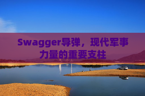 Swagger导弹,现代军事力量的重要支柱