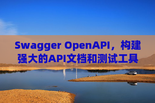 Swagger OpenAPI,构建强大的API文档和测试工具