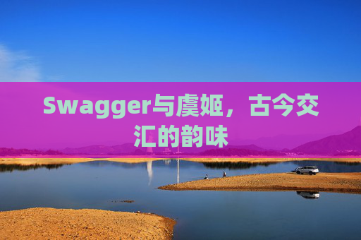 Swagger与虞姬,古今交汇的韵味 Swagger与虞姬,古今交汇的韵味
